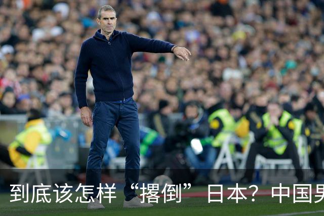 到底该怎样“撂倒”日本？中国男篮惨败日本，前国手李根：我要在场上，高低也得撂倒一个